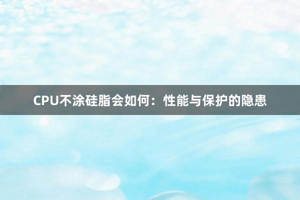 CPU不涂硅脂会如何：性能与保护的隐患
