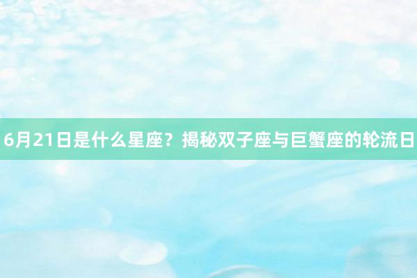 6月21日是什么星座？揭秘双子座与巨蟹座的轮流日