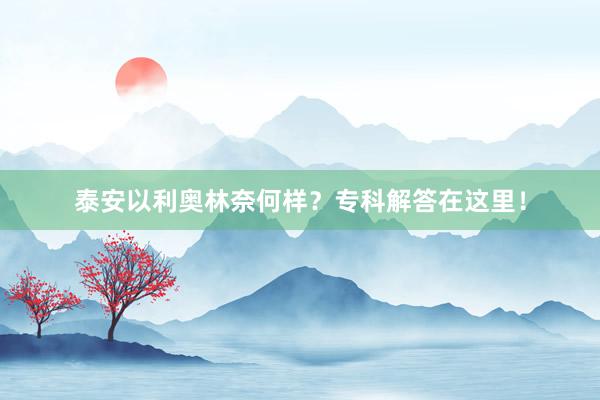 泰安以利奥林奈何样？专科解答在这里！