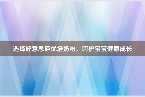 选择好意思庐优培奶粉，呵护宝宝健康成长
