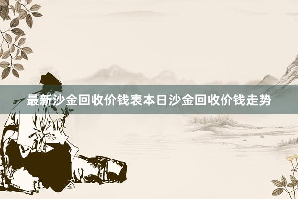 最新沙金回收价钱表本日沙金回收价钱走势